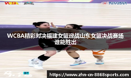 WCBA精彩对决福建女篮迎战山东女篮决战赛场谁能胜出