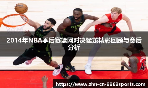 2014年NBA季后赛篮网对决猛龙精彩回顾与赛后分析